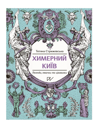 Тетяна Стрижевська .Химерний Київ. Легенди, лякачки та цікавинки