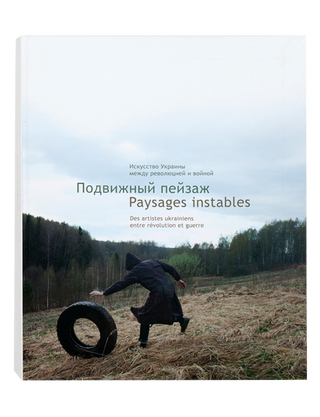 ПОДВИЖНЫЙ ПЕЙЗАЖ. Искусство Украины между революцией и войной PAYSAGES INSTABLES. Des artistes ukrainiens entre révolution et guerre. Наталия Чермалых, 
Пьер-Лоран Булле. Картинка №1