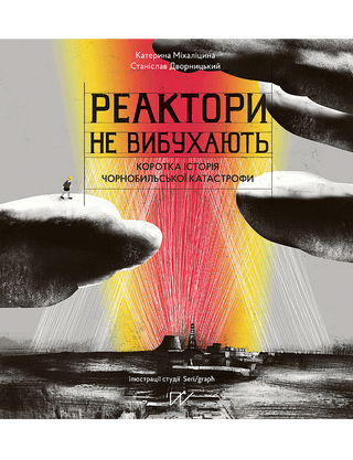 Катерина Міхаліцина, Станіслав Дворницький. Реактори не вибухають. Коротка історія Чорнобильської катастрофи