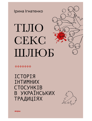 Ірина Ігнатенко. «Тіло, секс, шлюб. Історія інтимних
стосунків в українських традиціях».