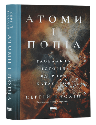 Атоми і попіл: глобальна історія ядерних катастроф. Сергій Плохій.