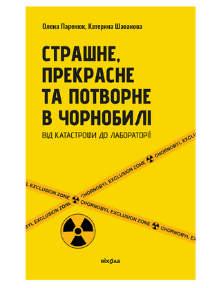 Олена Паринюк, Катерина Шаванова «Страшне, прекрасне та потворне
в Чорнобилі. Від катастрофи до
лабораторії»