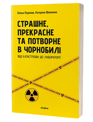 Олена Паринюк, Катерина Шаванова «Страшне, прекрасне та потворне
в Чорнобилі. Від катастрофи до
лабораторії»