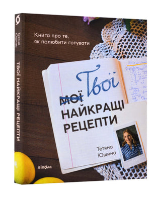 Тетяна Юшина. Твої найкращі рецепти. Книга проте, як полюбити готувати