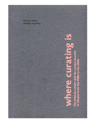 Where curating is: the artist-as-curator and the curator-as-artist in Ukraine from the 1980s to the 2010s